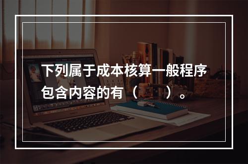 下列属于成本核算一般程序包含内容的有（　　）。