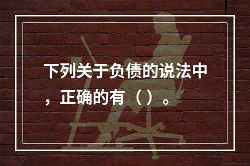 下列关于负债的说法中，正确的有（ ）。