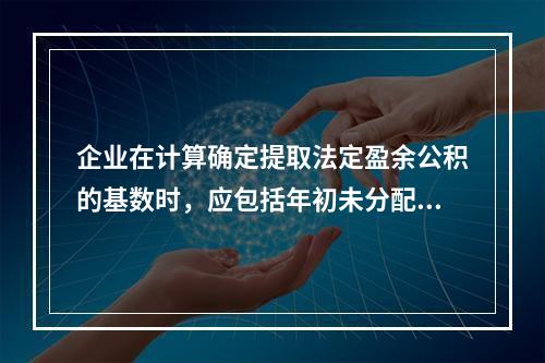 企业在计算确定提取法定盈余公积的基数时，应包括年初未分配利润