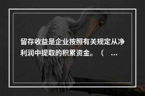 留存收益是企业按照有关规定从净利润中提取的积累资金。（　　）