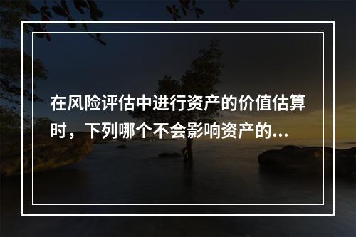 在风险评估中进行资产的价值估算时，下列哪个不会影响资产的价值