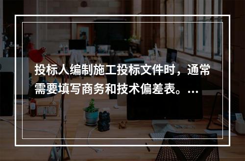 投标人编制施工投标文件时，通常需要填写商务和技术偏差表。填写