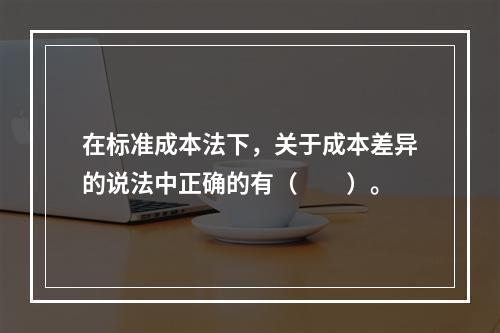 在标准成本法下，关于成本差异的说法中正确的有（　　）。