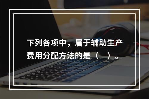 下列各项中，属于辅助生产费用分配方法的是（　）。