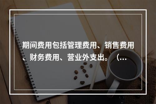 期间费用包括管理费用、销售费用、财务费用、营业外支出。（　）