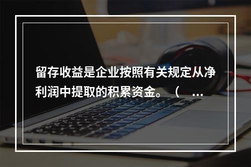 留存收益是企业按照有关规定从净利润中提取的积累资金。（　　）