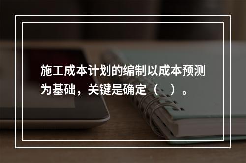 施工成本计划的编制以成本预测为基础，关键是确定（　）。