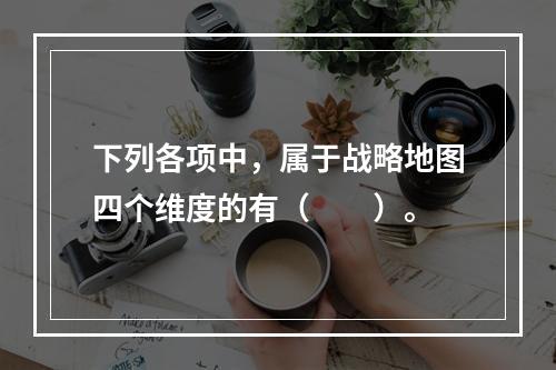 下列各项中，属于战略地图四个维度的有（　　）。