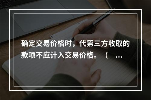 确定交易价格时，代第三方收取的款项不应计入交易价格。（　　）