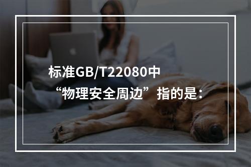 标准GB/T22080中“物理安全周边”指的是：