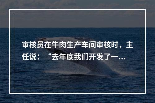 审核员在牛肉生产车间审核时，主任说：“去年底我们开发了一种麻