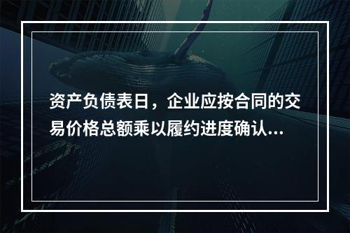 资产负债表日，企业应按合同的交易价格总额乘以履约进度确认当期