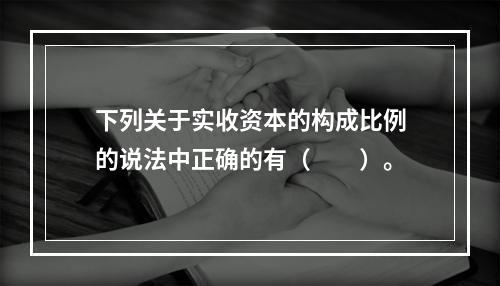 下列关于实收资本的构成比例的说法中正确的有（　　）。