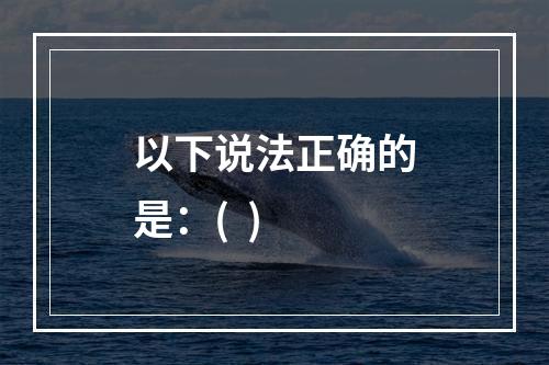 以下说法正确的是：(  )