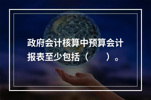 政府会计核算中预算会计报表至少包括（　　）。