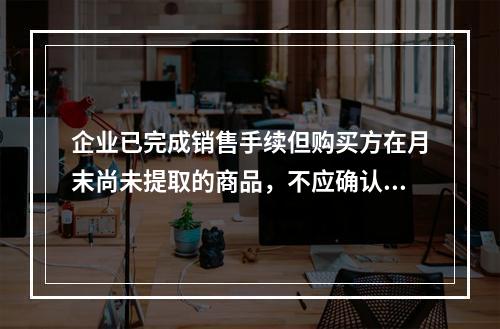 企业已完成销售手续但购买方在月末尚未提取的商品，不应确认收入