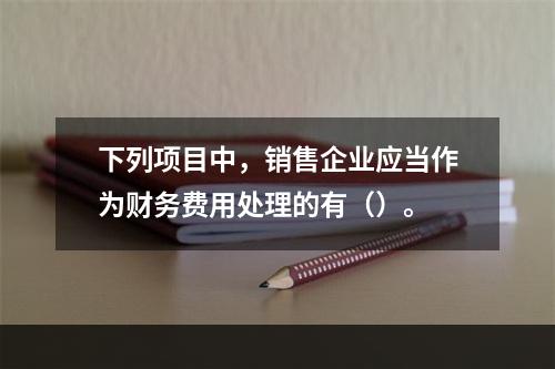 下列项目中，销售企业应当作为财务费用处理的有（）。