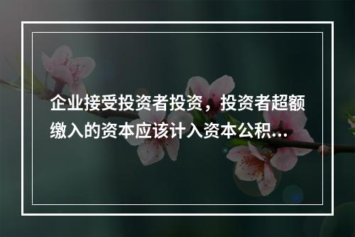 企业接受投资者投资，投资者超额缴入的资本应该计入资本公积。（