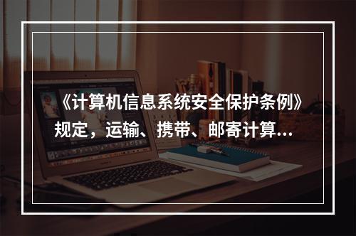 《计算机信息系统安全保护条例》规定，运输、携带、邮寄计算机信