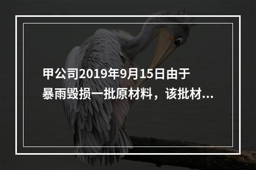 甲公司2019年9月15日由于暴雨毁损一批原材料，该批材料系