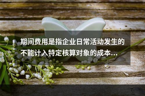 期间费用是指企业日常活动发生的不能计入特定核算对象的成本，应