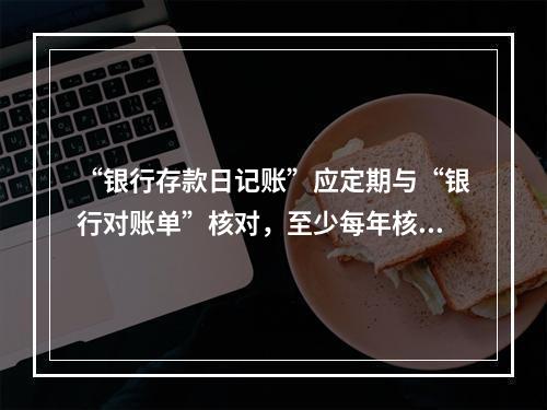 “银行存款日记账”应定期与“银行对账单”核对，至少每年核对一