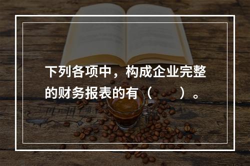 下列各项中，构成企业完整的财务报表的有（　　）。