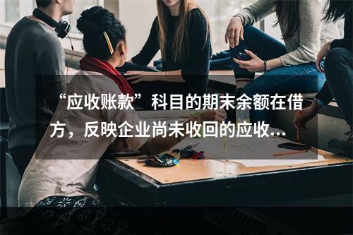 “应收账款”科目的期末余额在借方，反映企业尚未收回的应收账款