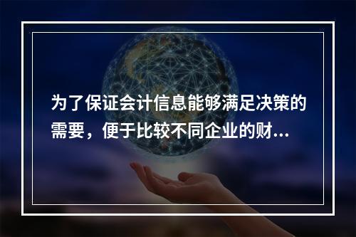 为了保证会计信息能够满足决策的需要，便于比较不同企业的财务状