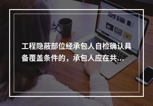 工程隐蔽部位经承包人自检确认具备覆盖条件的，承包人应在共同检