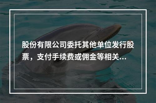 股份有限公司委托其他单位发行股票，支付手续费或佣金等相关费用