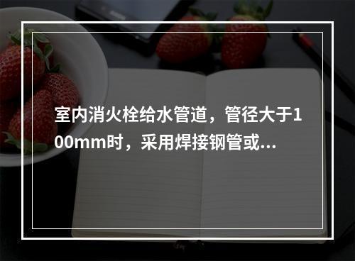 室内消火栓给水管道，管径大于100mm时，采用焊接钢管或无缝