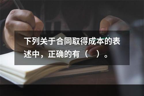 下列关于合同取得成本的表述中，正确的有（　）。