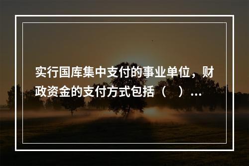 实行国库集中支付的事业单位，财政资金的支付方式包括（　）。