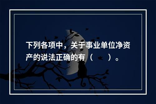 下列各项中，关于事业单位净资产的说法正确的有（　　）。