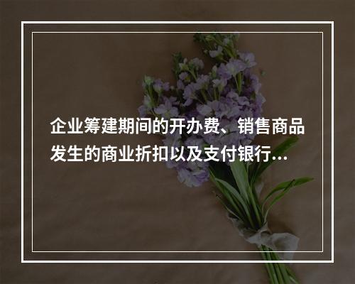 企业筹建期间的开办费、销售商品发生的商业折扣以及支付银行承兑