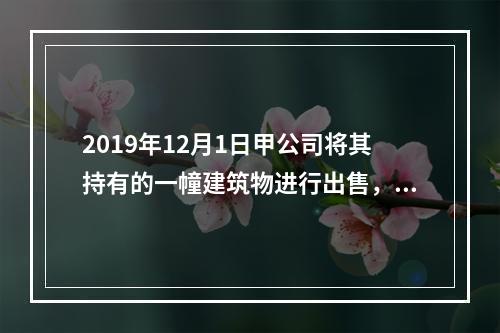 2019年12月1日甲公司将其持有的一幢建筑物进行出售，该建