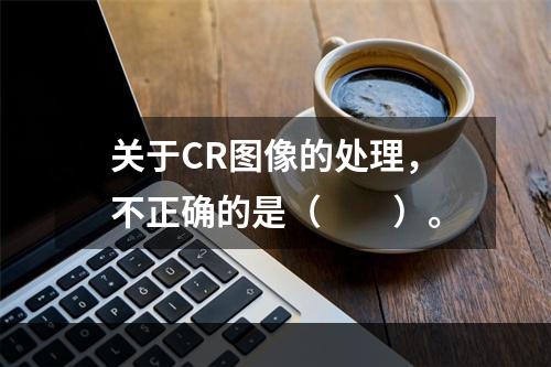 关于CR图像的处理，不正确的是（　　）。