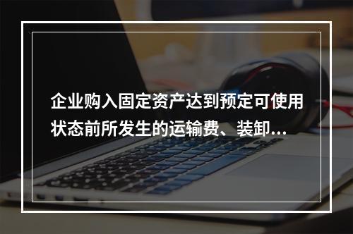 企业购入固定资产达到预定可使用状态前所发生的运输费、装卸费、