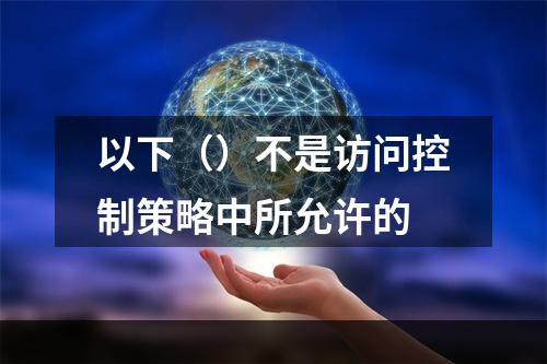 以下（）不是访问控制策略中所允许的