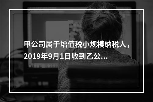 甲公司属于增值税小规模纳税人，2019年9月1日收到乙公司作