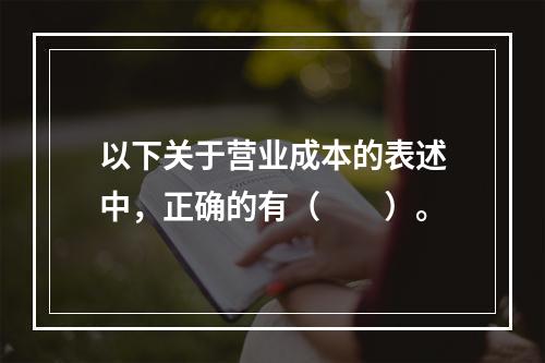 以下关于营业成本的表述中，正确的有（　　）。