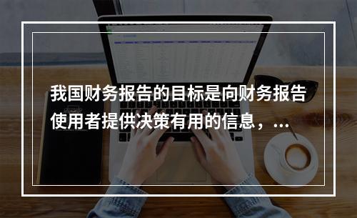 我国财务报告的目标是向财务报告使用者提供决策有用的信息，并反