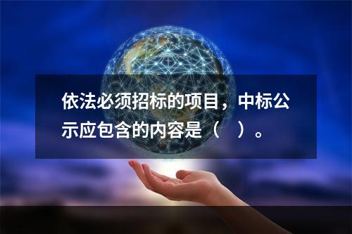 依法必须招标的项目，中标公示应包含的内容是（　）。