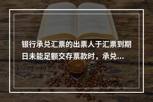 银行承兑汇票的出票人于汇票到期日未能足额交存票款时，承兑银行