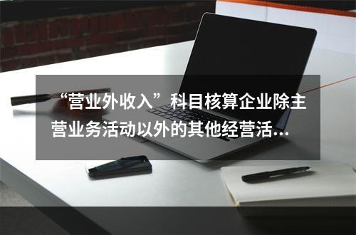 “营业外收入”科目核算企业除主营业务活动以外的其他经营活动实