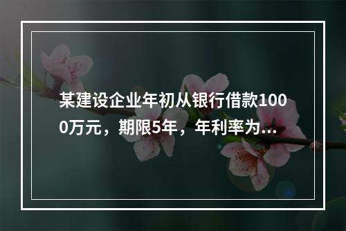 某建设企业年初从银行借款1000万元，期限5年，年利率为8%