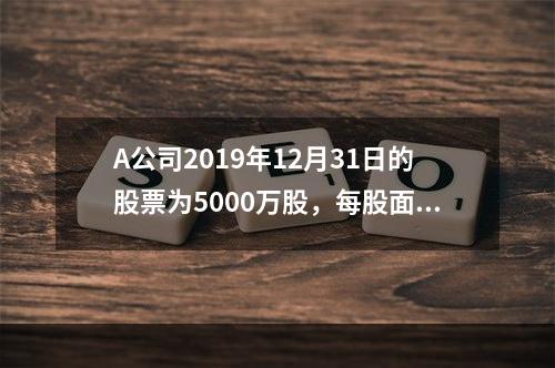 A公司2019年12月31日的股票为5000万股，每股面值为