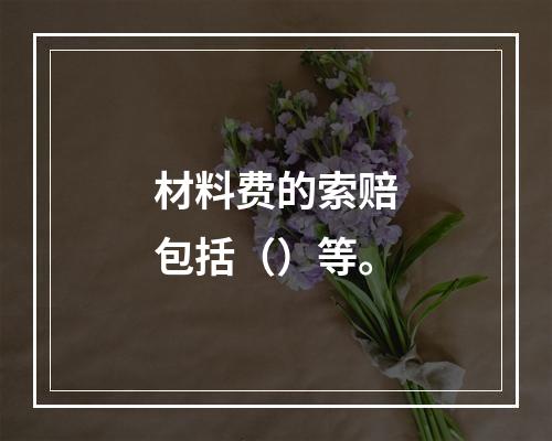 材料费的索赔包括（）等。