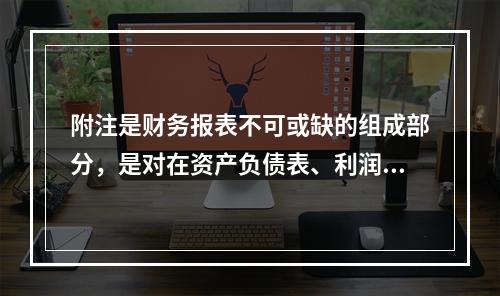 附注是财务报表不可或缺的组成部分，是对在资产负债表、利润表、